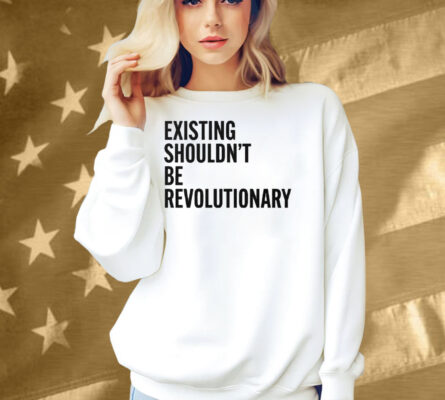 Existing Shouldn’t Be Revolutionary Shirt