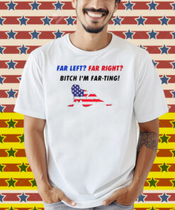 Far Left Far Right Bitch I'm Far Ting Shirt