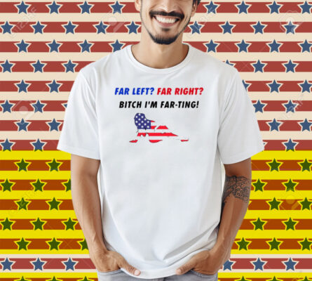 Far Left Far Right Bitch I'm Far Ting Shirt