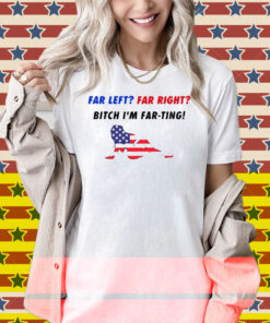 Far Left Far Right Bitch I'm Far Ting Shirt