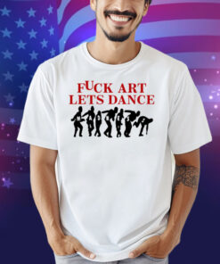 Fuck Art Lets Dance Shirt