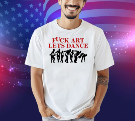 Fuck Art Lets Dance Shirt