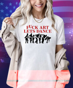 Fuck Art Lets Dance Shirt