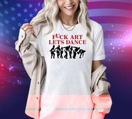 Fuck Art Lets Dance Shirt