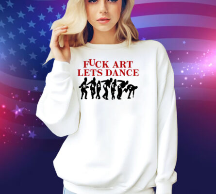Fuck Art Lets Dance Shirt