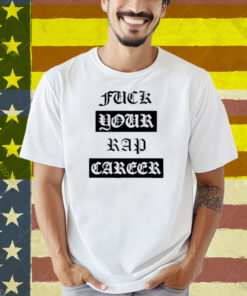 Fuck Your Rap Career Shirt