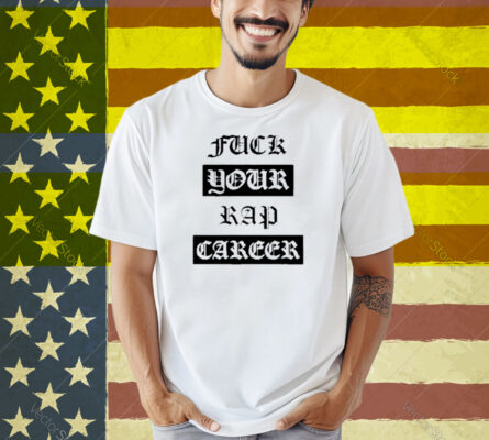 Fuck Your Rap Career Shirt