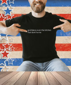 God Bless Even The Bitches That Don't Fw Me Shirt