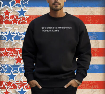 God Bless Even The Bitches That Don't Fw Me Shirt