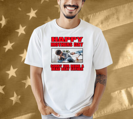 Happy Mothers Day Sorry For Being A Dead Beat Father Shirt