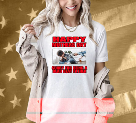 Happy Mothers Day Sorry For Being A Dead Beat Father Shirt