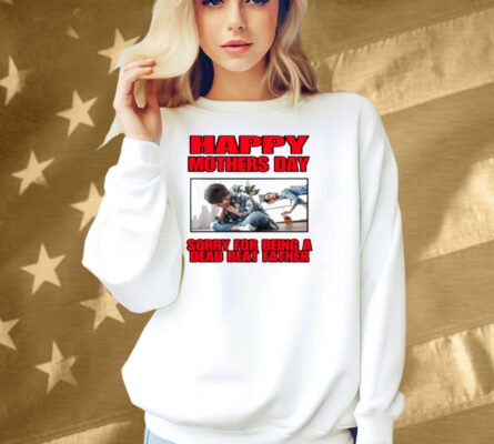 Happy Mothers Day Sorry For Being A Dead Beat Father Shirt