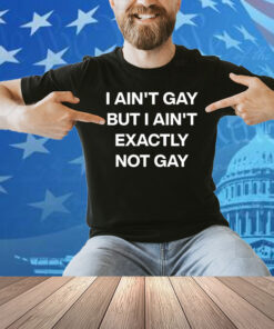 I Ain’t Gay But I Ain’t Exactly Not Gay Shirt