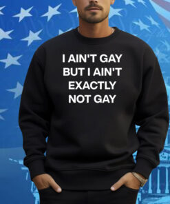 I Ain’t Gay But I Ain’t Exactly Not Gay Shirt