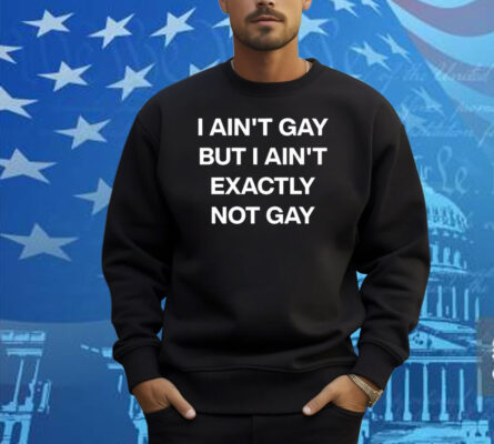 I Ain’t Gay But I Ain’t Exactly Not Gay Shirt