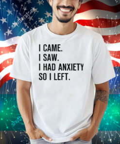 I Came I Saw I Had Anxiety So I Left Shirt