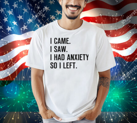 I Came I Saw I Had Anxiety So I Left Shirt