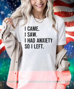 I Came I Saw I Had Anxiety So I Left Shirt