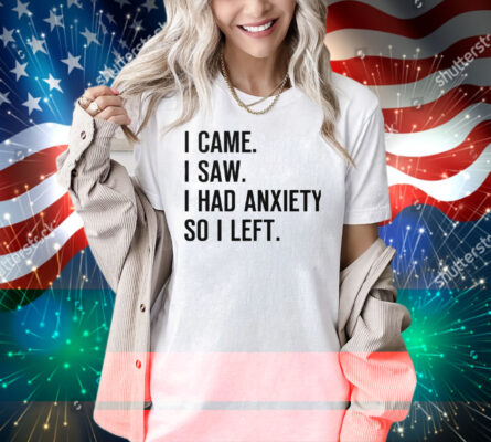 I Came I Saw I Had Anxiety So I Left Shirt