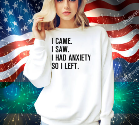 I Came I Saw I Had Anxiety So I Left Shirt