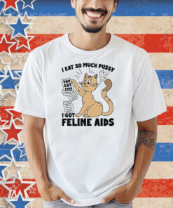 I Eat So Much Pussy I Got Feline AIDS Shirt