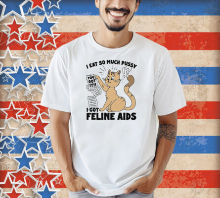 I Eat So Much Pussy I Got Feline AIDS Shirt