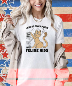 I Eat So Much Pussy I Got Feline AIDS Shirt