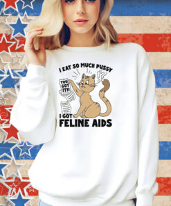 I Eat So Much Pussy I Got Feline AIDS Shirt