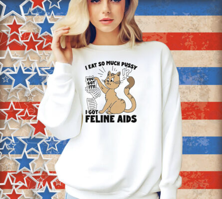 I Eat So Much Pussy I Got Feline AIDS Shirt