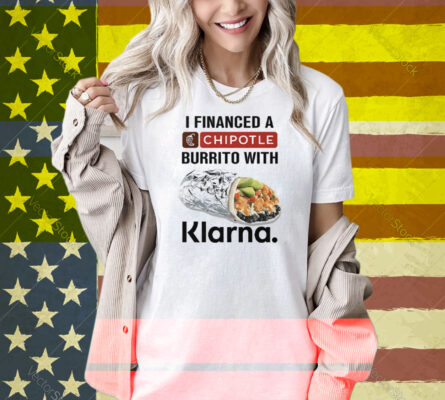 I Financed A Chipotle Burrito With Klarna Shirt