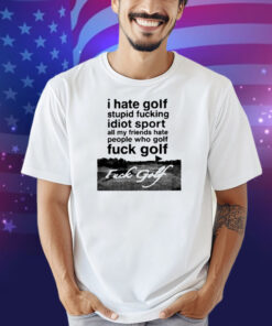 I Hate Golf Stupid Fucking Idiot Sport All My Friends Hate People Who Golf Fuck Golf Shirt