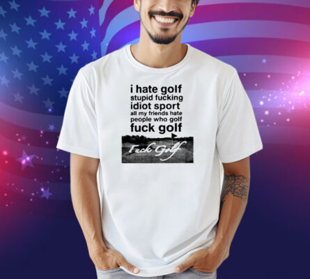 I Hate Golf Stupid Fucking Idiot Sport All My Friends Hate People Who Golf Fuck Golf Shirt