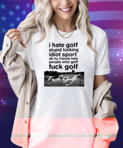 I Hate Golf Stupid Fucking Idiot Sport All My Friends Hate People Who Golf Fuck Golf Shirt