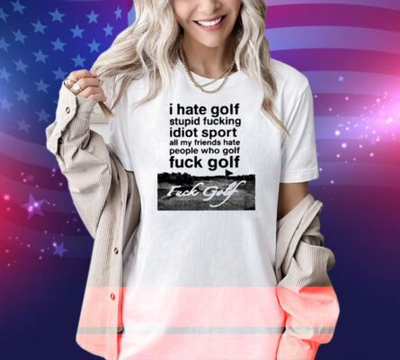 I Hate Golf Stupid Fucking Idiot Sport All My Friends Hate People Who Golf Fuck Golf Shirt