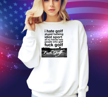 I Hate Golf Stupid Fucking Idiot Sport All My Friends Hate People Who Golf Fuck Golf Shirt