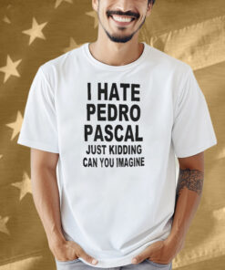 I Hate Pedro Pascal Just Kidding Can You Imagine Shirt