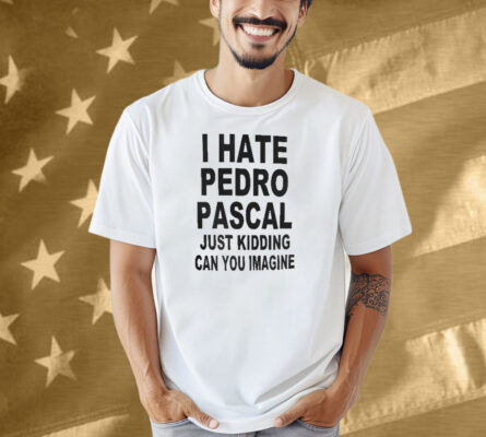 I Hate Pedro Pascal Just Kidding Can You Imagine Shirt