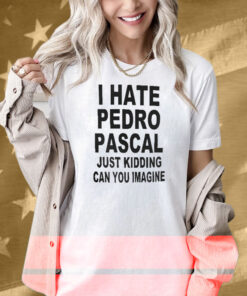 I Hate Pedro Pascal Just Kidding Can You Imagine Shirt