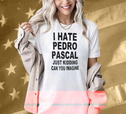 I Hate Pedro Pascal Just Kidding Can You Imagine Shirt