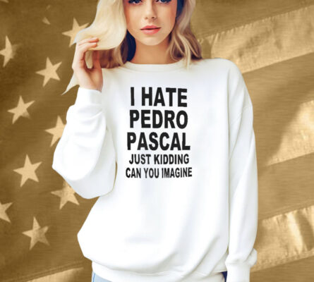 I Hate Pedro Pascal Just Kidding Can You Imagine Shirt