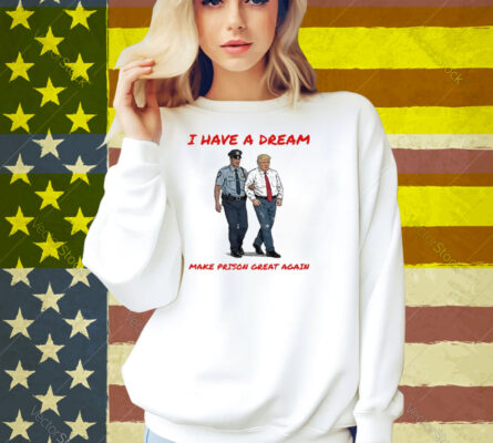 I Have A Dream Make Prison Great Again Shirt
