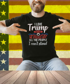 I Love Trump He Pisses Off All The People I Can’t Stand Shirt