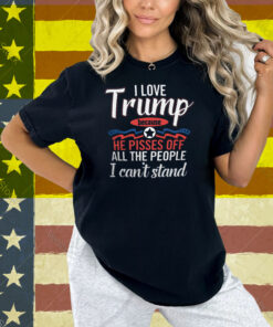 I Love Trump He Pisses Off All The People I Can’t Stand Shirt