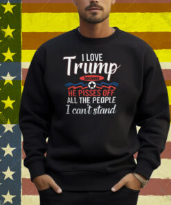 I Love Trump He Pisses Off All The People I Can’t Stand Shirt