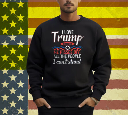 I Love Trump He Pisses Off All The People I Can’t Stand Shirt