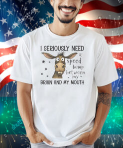 I Seriously Need A Speed Bump Between My Brain And My Mouth Shirt