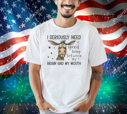 I Seriously Need A Speed Bump Between My Brain And My Mouth Shirt