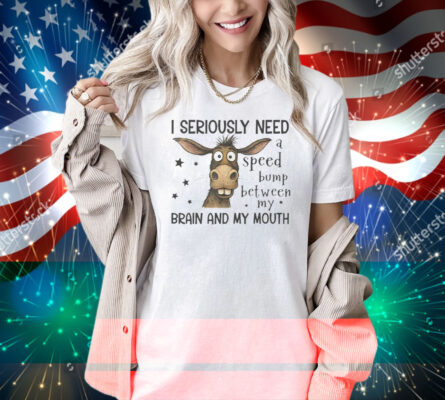 I Seriously Need A Speed Bump Between My Brain And My Mouth Shirt