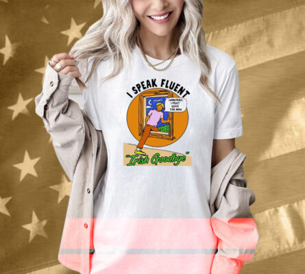 I Speak Fluent Irish Goodbye Whispers I Must Leave You Now Shirt