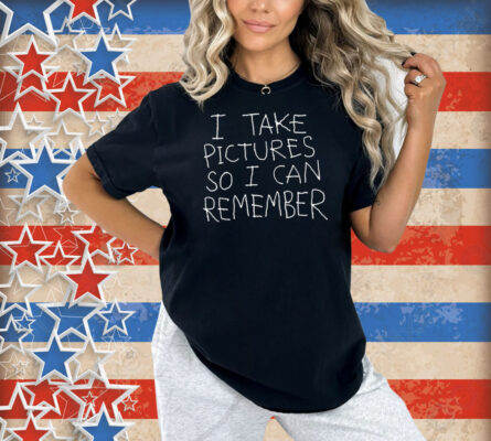 I Take Picture So I Can Remembe Shirt